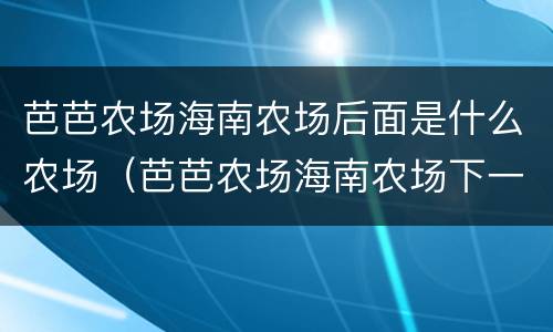 芭芭农场海南农场后面是什么农场（芭芭农场海南农场下一个）