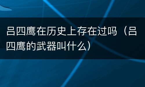 吕四鹰在历史上存在过吗（吕四鹰的武器叫什么）