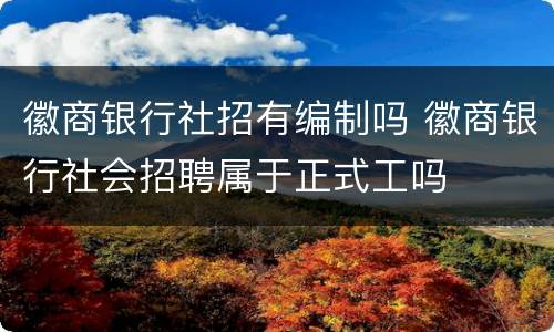 徽商银行社招有编制吗 徽商银行社会招聘属于正式工吗