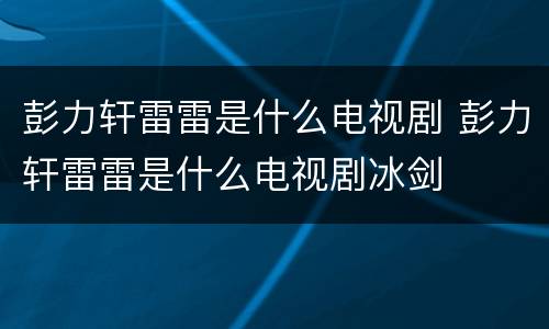 彭力轩雷雷是什么电视剧 彭力轩雷雷是什么电视剧冰剑