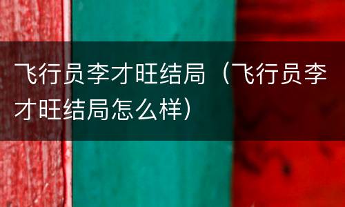 飞行员李才旺结局（飞行员李才旺结局怎么样）