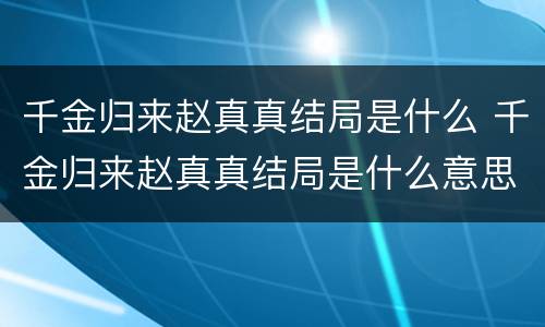 千金归来赵真真结局是什么 千金归来赵真真结局是什么意思