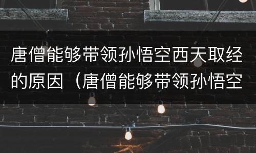 唐僧能够带领孙悟空西天取经的原因（唐僧能够带领孙悟空西天取经的原因?）