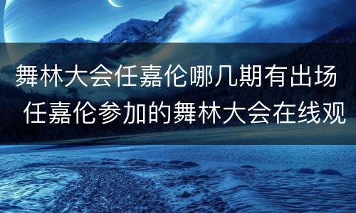 舞林大会任嘉伦哪几期有出场 任嘉伦参加的舞林大会在线观看