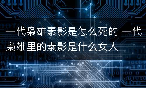 一代枭雄素影是怎么死的 一代枭雄里的素影是什么女人