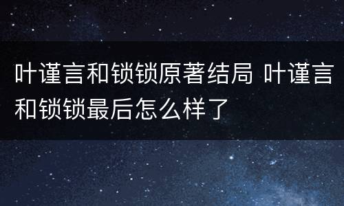 叶谨言和锁锁原著结局 叶谨言和锁锁最后怎么样了