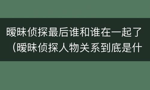 暧昧侦探最后谁和谁在一起了（暧昧侦探人物关系到底是什么）