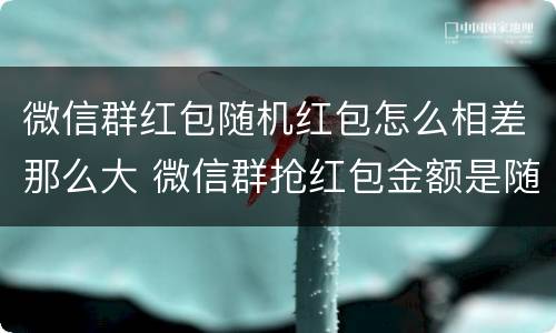 微信群红包随机红包怎么相差那么大 微信群抢红包金额是随机的吗