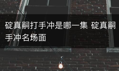 碇真嗣打手冲是哪一集 碇真嗣手冲名场面