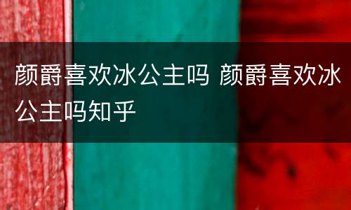 颜爵喜欢冰公主吗 颜爵喜欢冰公主吗知乎