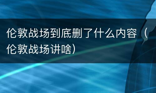 伦敦战场到底删了什么内容（伦敦战场讲啥）