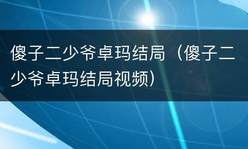 傻子二少爷卓玛结局（傻子二少爷卓玛结局视频）