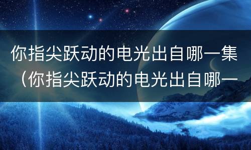 你指尖跃动的电光出自哪一集（你指尖跃动的电光出自哪一集电影）