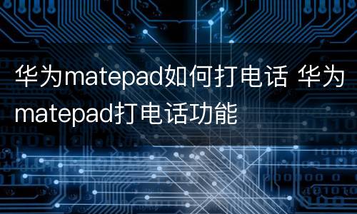 华为matepad如何打电话 华为matepad打电话功能