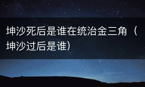 坤沙死后是谁在统治金三角（坤沙过后是谁）