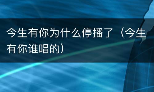 今生有你为什么停播了（今生有你谁唱的）