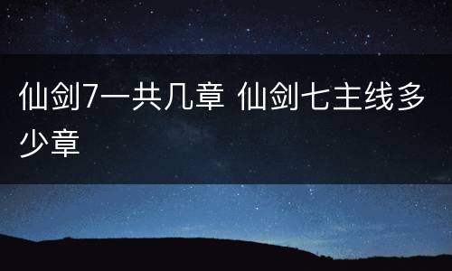 仙剑7一共几章 仙剑七主线多少章