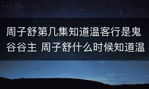 周子舒第几集知道温客行是鬼谷谷主 周子舒什么时候知道温客行是鬼谷谷主的