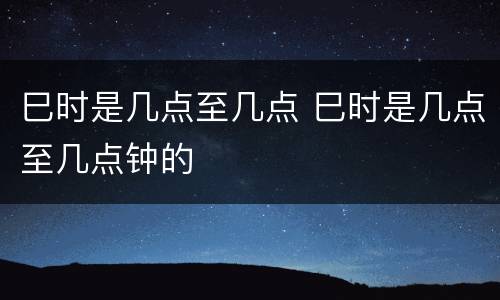 巳时是几点至几点 巳时是几点至几点钟的