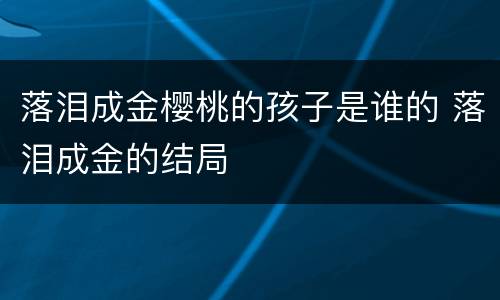 落泪成金樱桃的孩子是谁的 落泪成金的结局