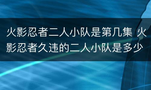 火影忍者二人小队是第几集 火影忍者久违的二人小队是多少集