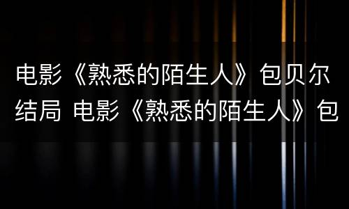 电影《熟悉的陌生人》包贝尔结局 电影《熟悉的陌生人》包贝尔结局如何