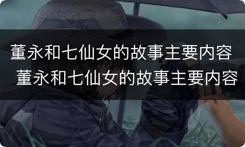 董永和七仙女的故事主要内容 董永和七仙女的故事主要内容概括