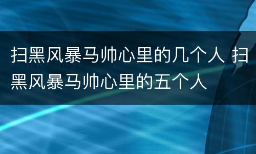 扫黑风暴马帅心里的几个人 扫黑风暴马帅心里的五个人