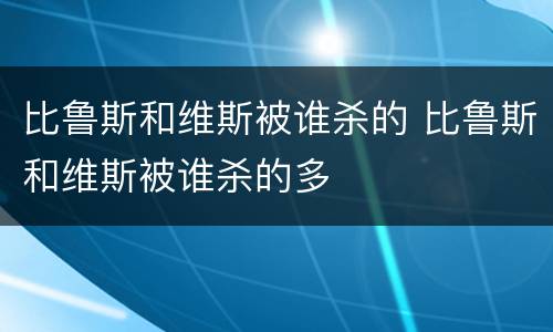 比鲁斯和维斯被谁杀的 比鲁斯和维斯被谁杀的多