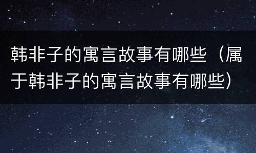 韩非子的寓言故事有哪些（属于韩非子的寓言故事有哪些）