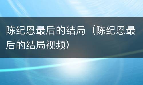 陈纪恩最后的结局（陈纪恩最后的结局视频）