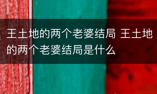 王土地的两个老婆结局 王土地的两个老婆结局是什么