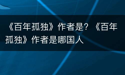 《百年孤独》作者是? 《百年孤独》作者是哪国人