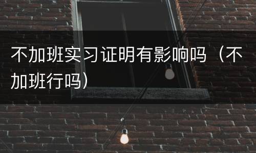 不加班实习证明有影响吗（不加班行吗）