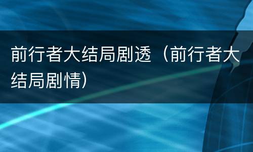 前行者大结局剧透（前行者大结局剧情）