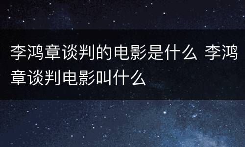 李鸿章谈判的电影是什么 李鸿章谈判电影叫什么