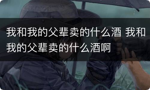 我和我的父辈卖的什么酒 我和我的父辈卖的什么酒啊