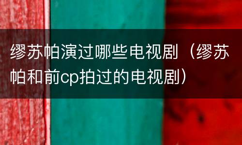 缪苏帕演过哪些电视剧（缪苏帕和前cp拍过的电视剧）