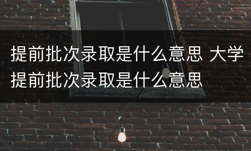 提前批次录取是什么意思 大学提前批次录取是什么意思