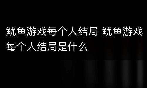 鱿鱼游戏每个人结局 鱿鱼游戏每个人结局是什么