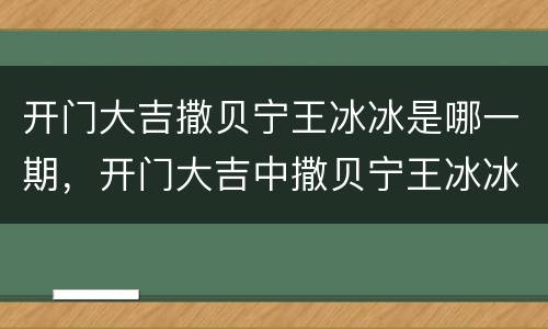 开门大吉撒贝宁王冰冰是哪一期，开门大吉中撒贝宁王冰冰是在哪一期