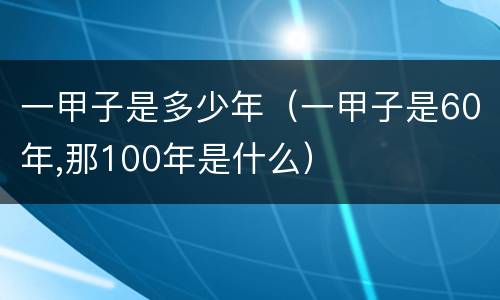 一甲子是多少年（一甲子是60年,那100年是什么）