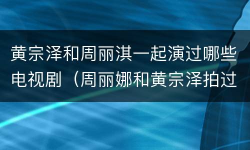 黄宗泽和周丽淇一起演过哪些电视剧（周丽娜和黄宗泽拍过的电视剧）