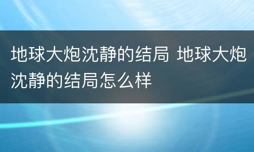 地球大炮沈静的结局 地球大炮沈静的结局怎么样