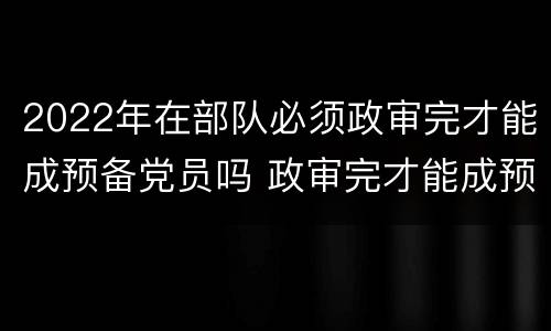 2022年在部队必须政审完才能成预备党员吗 政审完才能成预备党员吗