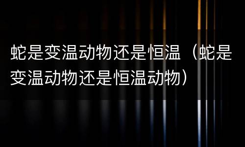 蛇是变温动物还是恒温（蛇是变温动物还是恒温动物）