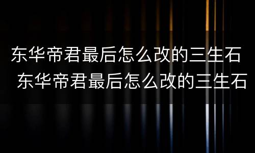 东华帝君最后怎么改的三生石 东华帝君最后怎么改的三生石了