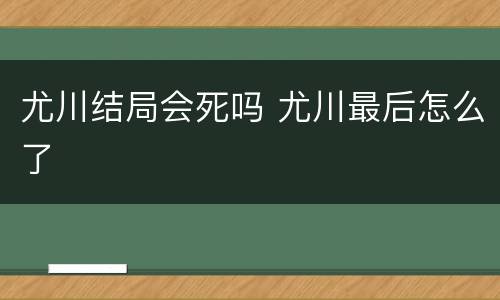 尤川结局会死吗 尤川最后怎么了