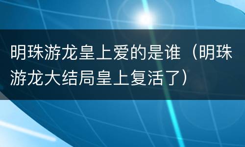 明珠游龙皇上爱的是谁（明珠游龙大结局皇上复活了）