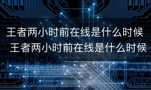 王者两小时前在线是什么时候 王者两小时前在线是什么时候开始的